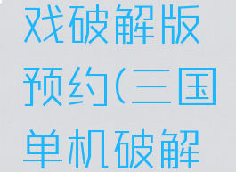 攻略三国单机版游戏破解版预约(三国单机破解版游戏大全免内购)