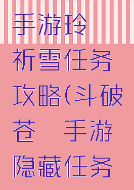 斗破苍穹手游玲珑祈雪任务攻略(斗破苍穹手游隐藏任务大全)
