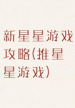 新星星游戏攻略(推星星游戏)