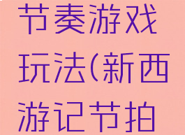 新西游记节奏游戏玩法(新西游记节拍游戏玩法)