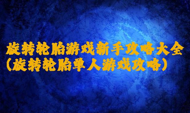 旋转轮胎游戏新手攻略大全(旋转轮胎单人游戏攻略)