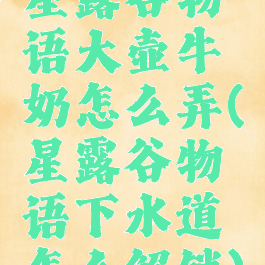 星露谷物语大壶牛奶怎么弄(星露谷物语下水道怎么解锁)