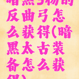 暗黑3杨的反曲弓怎么获得(暗黑太古装备怎么获得)