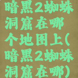 暗黑2蜘蛛洞窟在哪个地图上(暗黑2蜘蛛洞窟在哪)