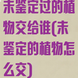 未鉴定过的植物交给谁(未鉴定的植物怎么交)