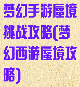 梦幻手游蜃境挑战攻略(梦幻西游蜃境攻略)