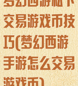 梦幻西游私下交易游戏币技巧(梦幻西游手游怎么交易游戏币)