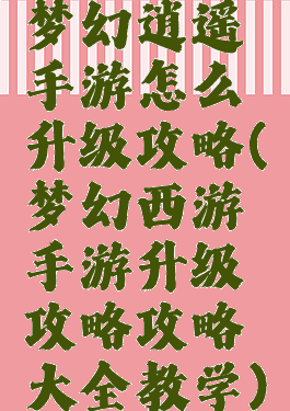 梦幻逍遥手游怎么升级攻略(梦幻西游手游升级攻略攻略大全教学)