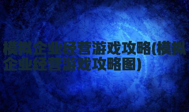 模拟企业经营游戏攻略(模拟企业经营游戏攻略图)