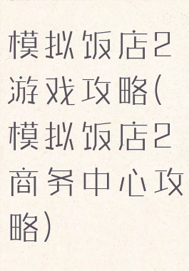 模拟饭店2游戏攻略(模拟饭店2商务中心攻略)