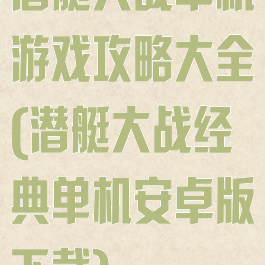 潜艇大战单机游戏攻略大全(潜艇大战经典单机安卓版下载)