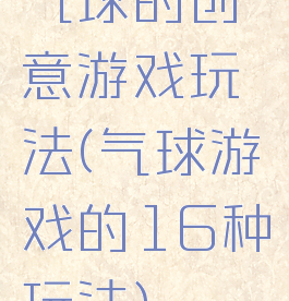 气球的创意游戏玩法(气球游戏的16种玩法)