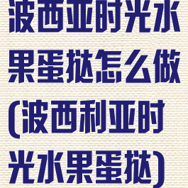 波西亚时光水果蛋挞怎么做(波西利亚时光水果蛋挞)