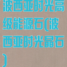 波西亚时光高级能源石(波西亚时光晶石)