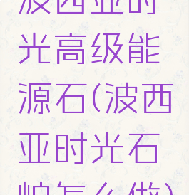 波西亚时光高级能源石(波西亚时光石炉怎么做)
