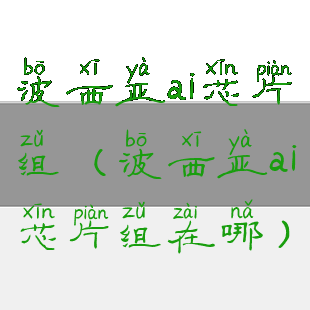 波西亚ai芯片组(波西亚ai芯片组在哪)