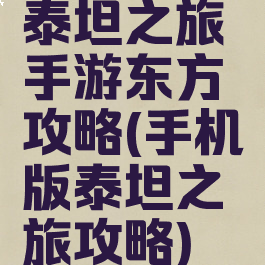 泰坦之旅手游东方攻略(手机版泰坦之旅攻略)