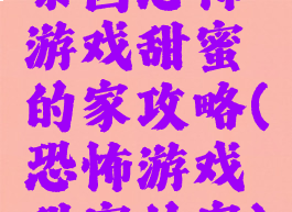 泰国恐怖游戏甜蜜的家攻略(恐怖游戏甜蜜的家)