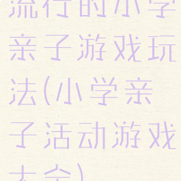 流行的小学亲子游戏玩法(小学亲子活动游戏大全)