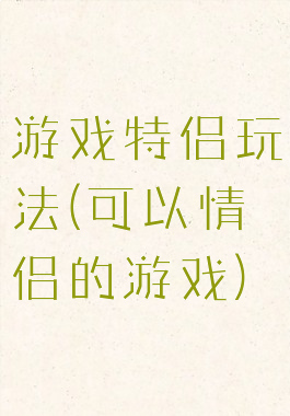 游戏特侣玩法(可以情侣的游戏)