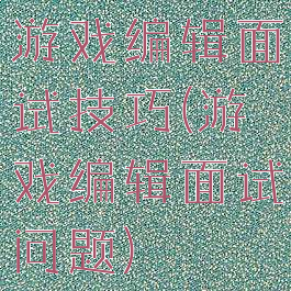 游戏编辑面试技巧(游戏编辑面试问题)