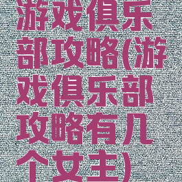 游戏俱乐部攻略(游戏俱乐部攻略有几个女主)