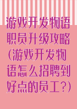 游戏开发物语职员升级攻略(游戏开发物语怎么招聘到好点的员工?)