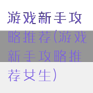 游戏新手攻略推荐(游戏新手攻略推荐女生)