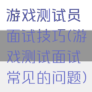 游戏测试员面试技巧(游戏测试面试常见的问题)