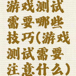 游戏测试需要哪些技巧(游戏测试需要注意什么)