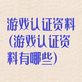 游戏认证资料(游戏认证资料有哪些)