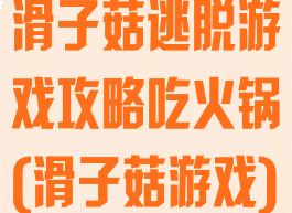 滑子菇逃脱游戏攻略吃火锅(滑子菇游戏)