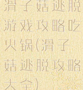 滑子菇逃脱游戏攻略吃火锅(滑子菇逃脱攻略大全)