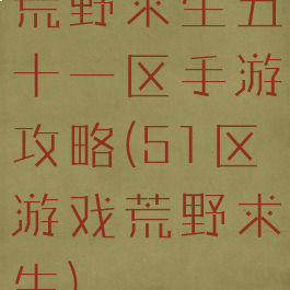 荒野求生五十一区手游攻略(51区游戏荒野求生)