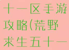 荒野求生五十一区手游攻略(荒野求生五十一区工作室)