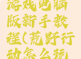 荒野行动游戏电脑版新手教程(荒野行动怎么玩新手电脑)