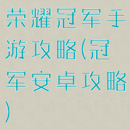 荣耀冠军手游攻略(冠军安卓攻略)