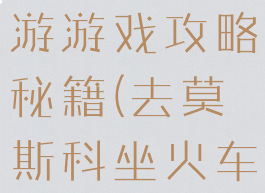 莫斯科自助游游戏攻略秘籍(去莫斯科坐火车攻略)