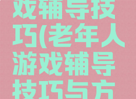 老年人游戏辅导技巧(老年人游戏辅导技巧与方法)
