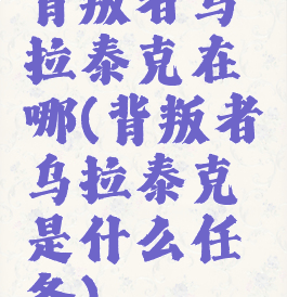 背叛者乌拉泰克在哪(背叛者乌拉泰克是什么任务)