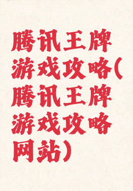 腾讯王牌游戏攻略(腾讯王牌游戏攻略网站)