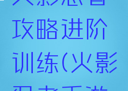 腾讯手游火影忍者攻略进阶训练(火影忍者手游忍者进阶)