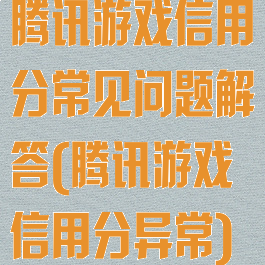 腾讯游戏信用分常见问题解答(腾讯游戏信用分异常)