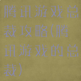 腾讯游戏总裁攻略(腾讯游戏的总裁)