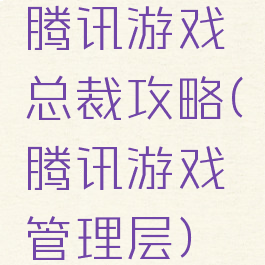 腾讯游戏总裁攻略(腾讯游戏管理层)