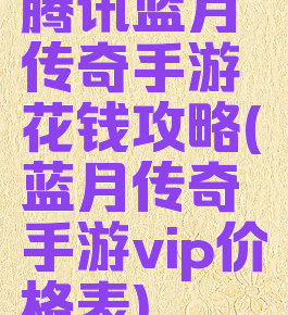 腾讯蓝月传奇手游花钱攻略(蓝月传奇手游vip价格表)