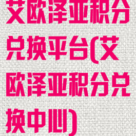 艾欧泽亚积分兑换平台(艾欧泽亚积分兑换中心)