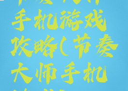 节奏大师手机游戏攻略(节奏大师手机游戏)