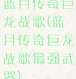 蓝月传奇巨龙战歌(蓝月传奇巨龙战歌最强武器)