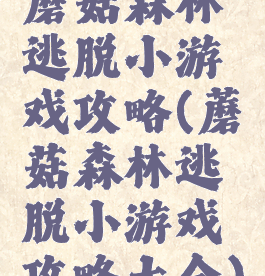 蘑菇森林逃脱小游戏攻略(蘑菇森林逃脱小游戏攻略大全)